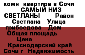 3-комн. квартира в Сочи - САМЫЙ НИЗ СВЕТЛАНЫ !!! › Район ­ Светлана › Улица ­ грибоедова › Дом ­ 12 › Общая площадь ­ 102 › Цена ­ 13 500 000 - Краснодарский край, Сочи г. Недвижимость » Квартиры продажа   
